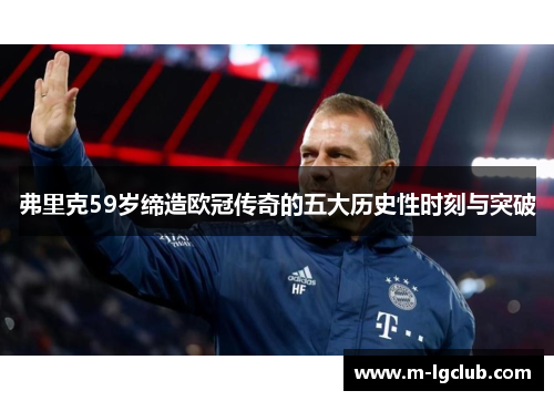 弗里克59岁缔造欧冠传奇的五大历史性时刻与突破 弗里克59岁缔造欧冠传奇的五大历史性时刻与突破