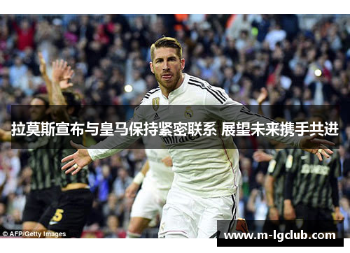 拉莫斯宣布与皇马保持紧密联系 展望未来携手共进 拉莫斯宣布与皇马保持紧密联系 展望未来携手共进