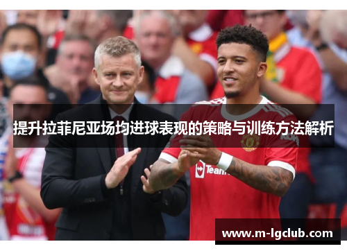 提升拉菲尼亚场均进球表现的策略与训练方法解析 提升拉菲尼亚场均进球表现的策略与训练方法解析