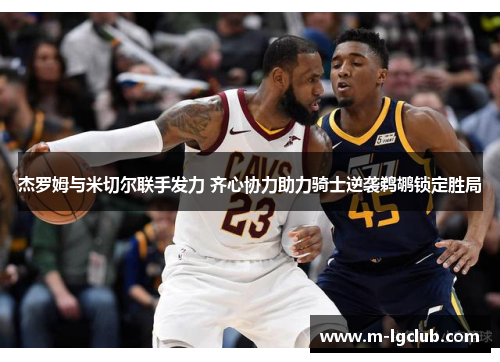 杰罗姆与米切尔联手发力 齐心协力助力骑士逆袭鹈鹕锁定胜局 杰罗姆与米切尔联手发力 齐心协力助力骑士逆袭鹈鹕锁定胜局