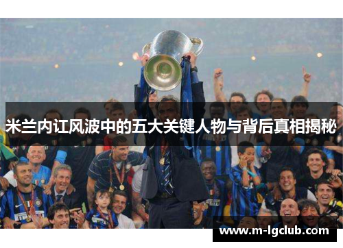 米兰内讧风波中的五大关键人物与背后真相揭秘 米兰内讧风波中的五大关键人物与背后真相揭秘