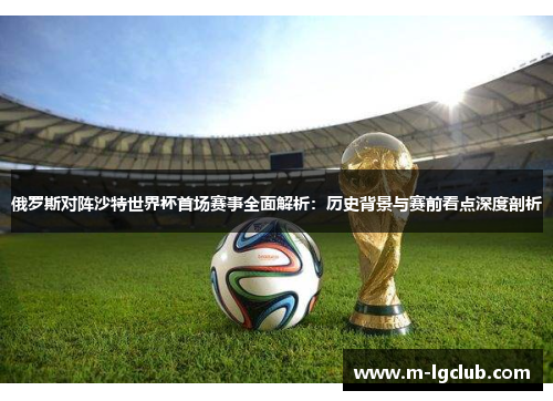俄罗斯对阵沙特世界杯首场赛事全面解析:历史背景与赛前看点深度剖析 俄罗斯对阵沙特世界杯首场赛事全面解析:历史背景与赛前看点深度剖析