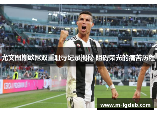 尤文图斯欧冠双重耻辱纪录揭秘 阻碍荣光的痛苦历程 尤文图斯欧冠双重耻辱纪录揭秘 阻碍荣光的痛苦历程