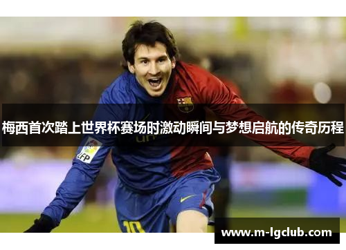 梅西首次踏上世界杯赛场时激动瞬间与梦想启航的传奇历程