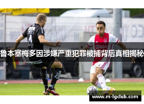 鲁本塞梅多因涉嫌严重犯罪被捕背后真相揭秘 鲁本塞梅多因涉嫌严重犯罪被捕背后真相揭秘