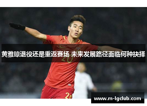 黄雅琼退役还是重返赛场 未来发展路径面临何种抉择