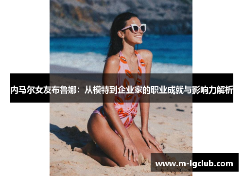 内马尔女友布鲁娜：从模特到企业家的职业成就与影响力解析