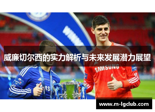 威廉切尔西的实力解析与未来发展潜力展望 威廉切尔西的实力解析与未来发展潜力展望