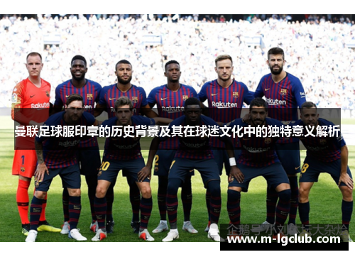 曼联足球服印章的历史背景及其在球迷文化中的独特意义解析 曼联足球服印章的历史背景及其在球迷文化中的独特意义解析