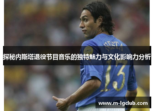 探秘内斯塔退役节目音乐的独特魅力与文化影响力分析 探秘内斯塔退役节目音乐的独特魅力与文化影响力分析