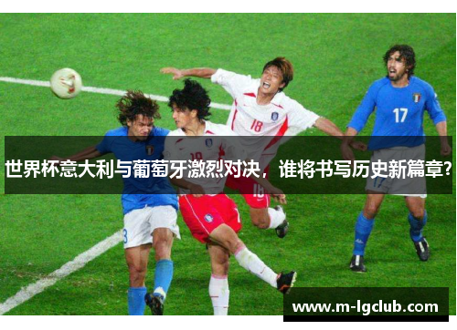 世界杯意大利与葡萄牙激烈对决,谁将书写历史新篇章? 世界杯意大利与葡萄牙激烈对决,谁将书写历史新篇章?