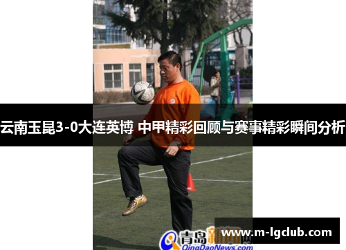 云南玉昆3-0大连英博 中甲精彩回顾与赛事精彩瞬间分析