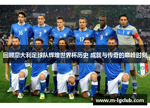 回顾意大利足球队辉煌世界杯历史 成就与传奇的巅峰时刻