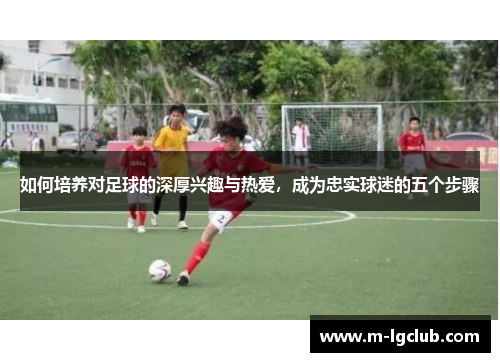 如何培养对足球的深厚兴趣与热爱，成为忠实球迷的五个步骤
