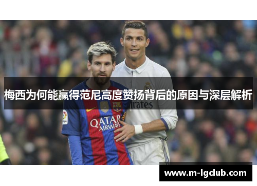 梅西为何能赢得范尼高度赞扬背后的原因与深层解析