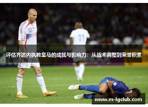 评估齐达内执教皇马的成就与影响力：从战术调整到荣誉积累