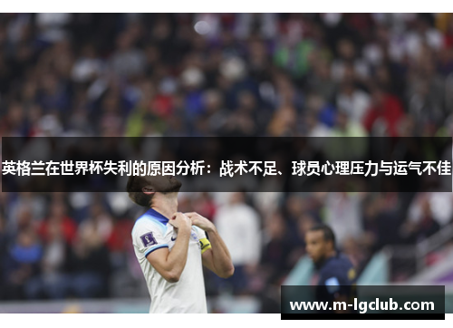 英格兰在世界杯失利的原因分析：战术不足、球员心理压力与运气不佳