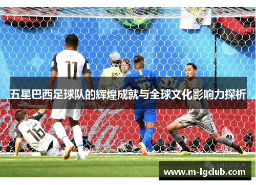 五星巴西足球队的辉煌成就与全球文化影响力探析