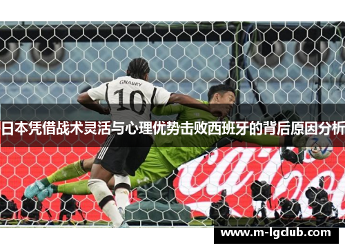 日本凭借战术灵活与心理优势击败西班牙的背后原因分析