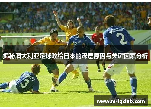 揭秘澳大利亚足球败给日本的深层原因与关键因素分析