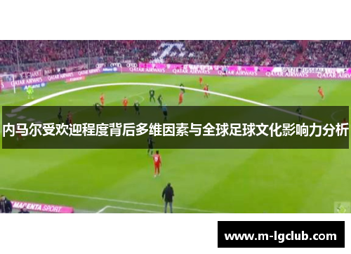 内马尔受欢迎程度背后多维因素与全球足球文化影响力分析