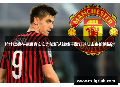 拉什福德在曼联真实实力解析从锋线王牌到球队未来价值探讨 拉什福德在曼联真实实力解析从锋线王牌到球队未来价值探讨