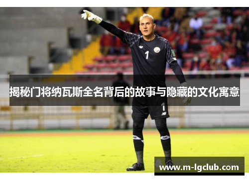 揭秘门将纳瓦斯全名背后的故事与隐藏的文化寓意 揭秘门将纳瓦斯全名背后的故事与隐藏的文化寓意