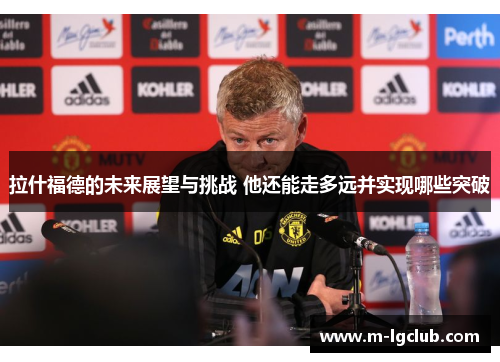 拉什福德的未来展望与挑战 他还能走多远并实现哪些突破