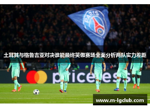 土耳其与格鲁吉亚对决谁能最终笑傲赛场全面分析两队实力差距