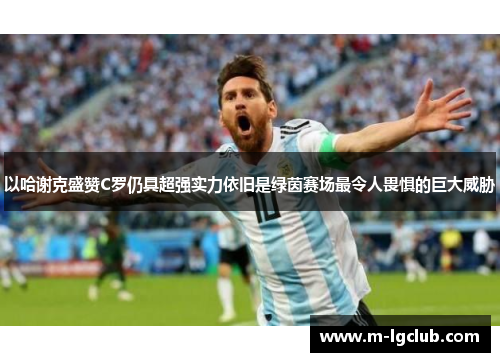 以哈谢克盛赞C罗仍具超强实力依旧是绿茵赛场最令人畏惧的巨大威胁