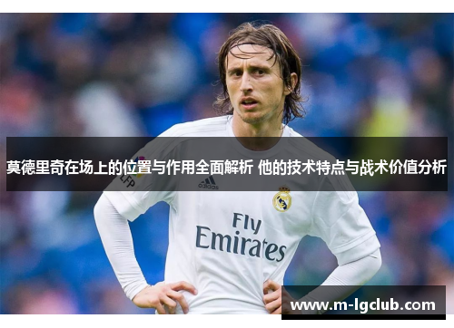 莫德里奇在场上的位置与作用全面解析 他的技术特点与战术价值分析
