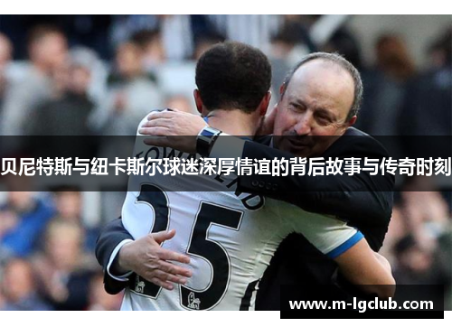 贝尼特斯与纽卡斯尔球迷深厚情谊的背后故事与传奇时刻 贝尼特斯与纽卡斯尔球迷深厚情谊的背后故事与传奇时刻
