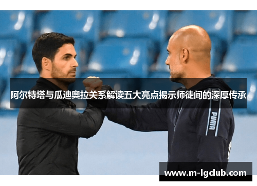 阿尔特塔与瓜迪奥拉关系解读五大亮点揭示师徒间的深厚传承