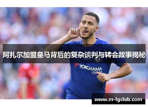 阿扎尔加盟皇马背后的复杂谈判与转会故事揭秘