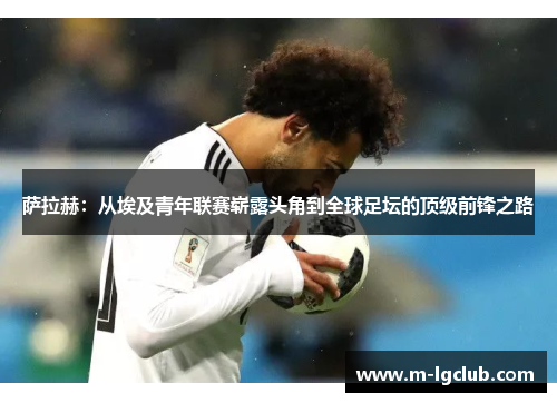 萨拉赫:从埃及青年联赛崭露头角到全球足坛的顶级前锋之路 萨拉赫:从埃及青年联赛崭露头角到全球足坛的顶级前锋之路