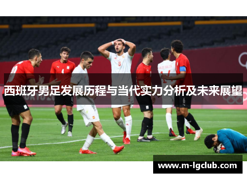 西班牙男足发展历程与当代实力分析及未来展望