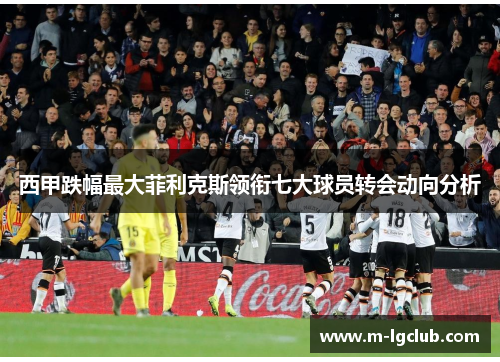 西甲跌幅最大菲利克斯领衔七大球员转会动向分析