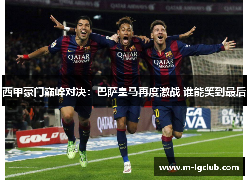 西甲豪门巅峰对决：巴萨皇马再度激战 谁能笑到最后