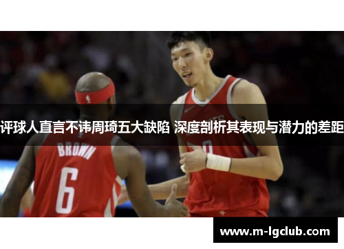 评球人直言不讳周琦五大缺陷 深度剖析其表现与潜力的差距