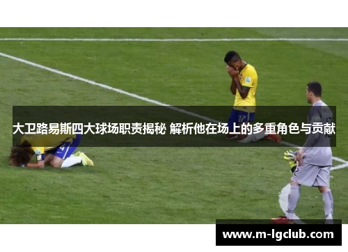 大卫路易斯四大球场职责揭秘 解析他在场上的多重角色与贡献