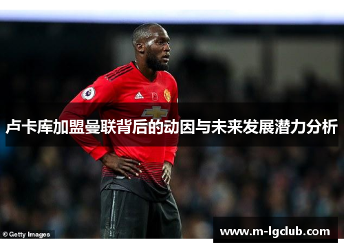 卢卡库加盟曼联背后的动因与未来发展潜力分析