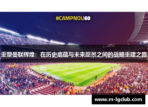 重塑曼联辉煌：在历史底蕴与未来愿景之间的战略重建之路