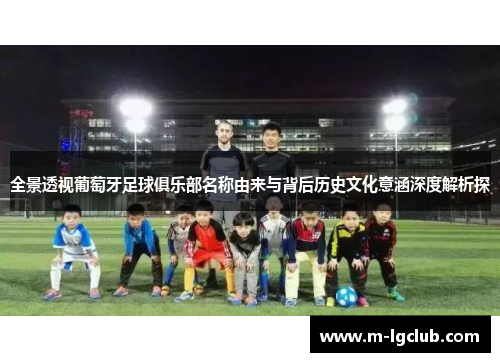 全景透视葡萄牙足球俱乐部名称由来与背后历史文化意涵深度解析探