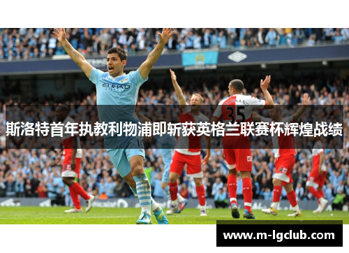 斯洛特首年执教利物浦即斩获英格兰联赛杯辉煌战绩