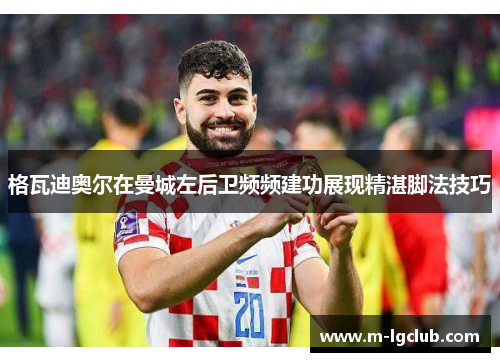 格瓦迪奥尔在曼城左后卫频频建功展现精湛脚法技巧