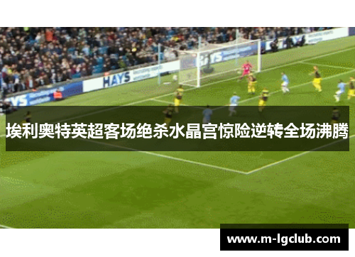埃利奥特英超客场绝杀水晶宫惊险逆转全场沸腾