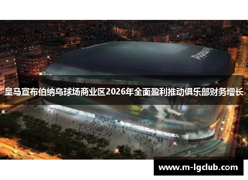 皇马宣布伯纳乌球场商业区2026年全面盈利推动俱乐部财务增长