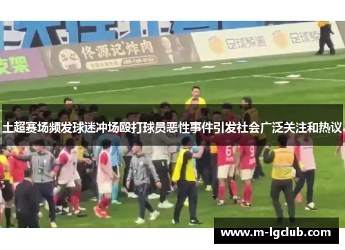 土超赛场频发球迷冲场殴打球员恶性事件引发社会广泛关注和热议