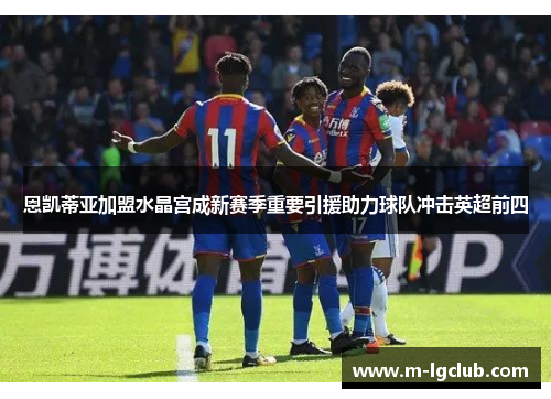恩凯蒂亚加盟水晶宫成新赛季重要引援助力球队冲击英超前四